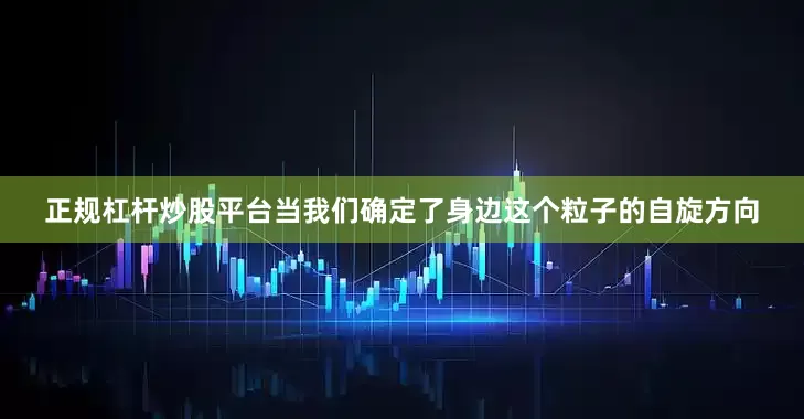 正规杠杆炒股平台当我们确定了身边这个粒子的自旋方向