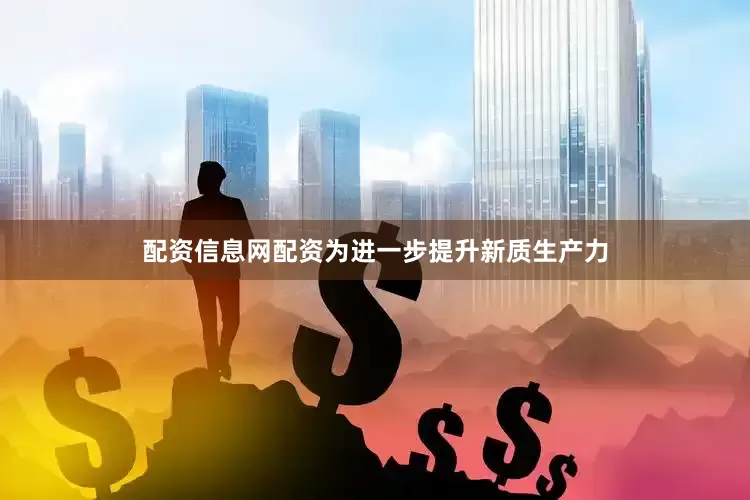 配资信息网配资为进一步提升新质生产力