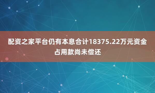 配资之家平台仍有本息合计18375.22万元资金占用款尚未偿还