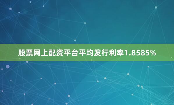 股票网上配资平台平均发行利率1.8585%