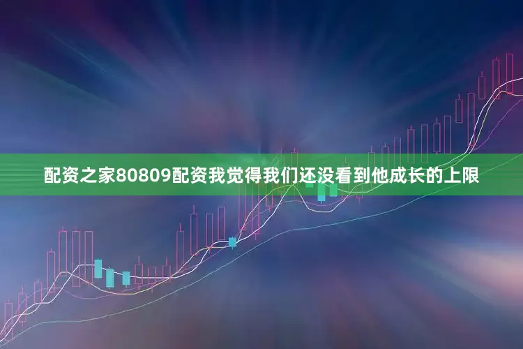 配资之家80809配资我觉得我们还没看到他成长的上限