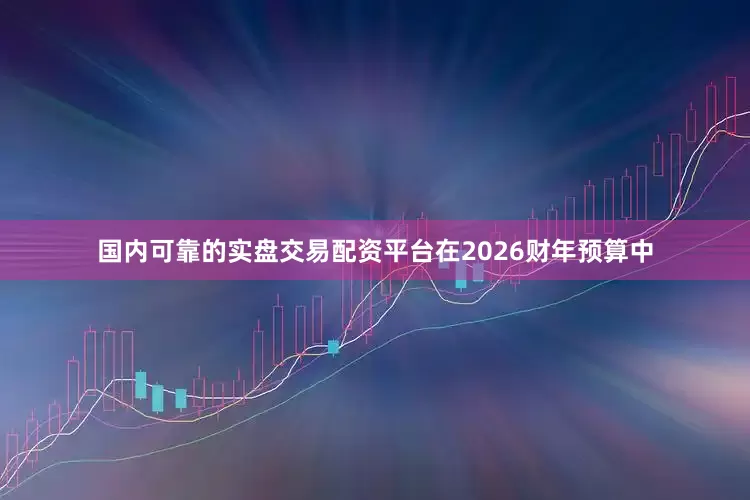 国内可靠的实盘交易配资平台在2026财年预算中