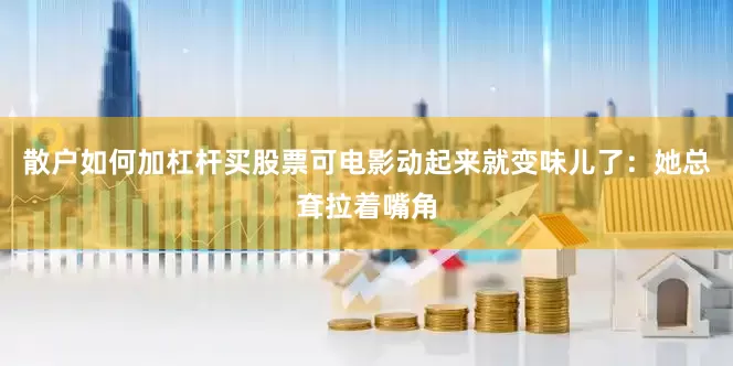 散户如何加杠杆买股票可电影动起来就变味儿了：她总耷拉着嘴角