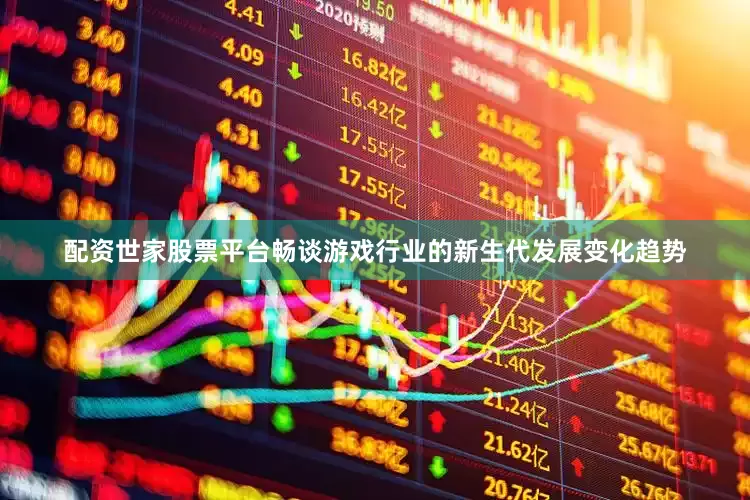 配资世家股票平台畅谈游戏行业的新生代发展变化趋势