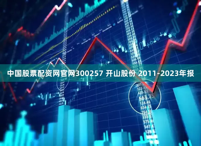 中国股票配资网官网300257 开山股份 2011-2023年报