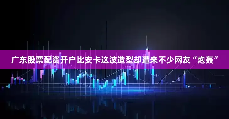 广东股票配资开户比安卡这波造型却遭来不少网友“炮轰”