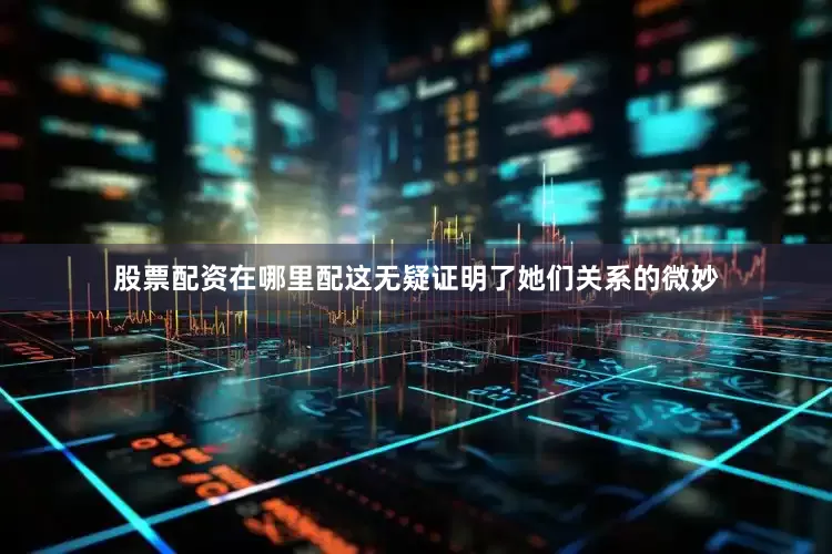 股票配资在哪里配这无疑证明了她们关系的微妙