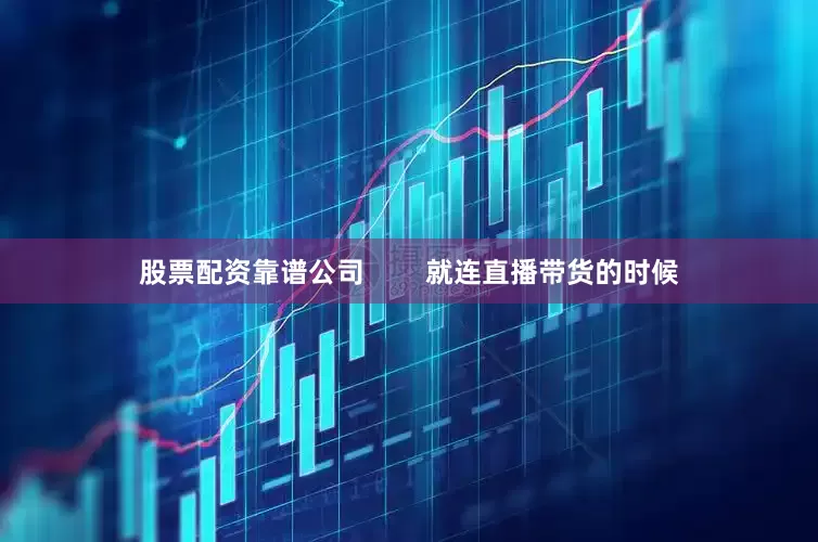 股票配资靠谱公司        就连直播带货的时候