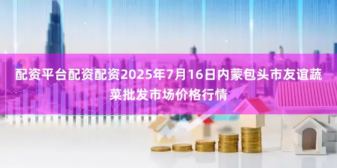 配资平台配资配资2025年7月16日内蒙包头市友谊蔬菜批发市场价格行情
