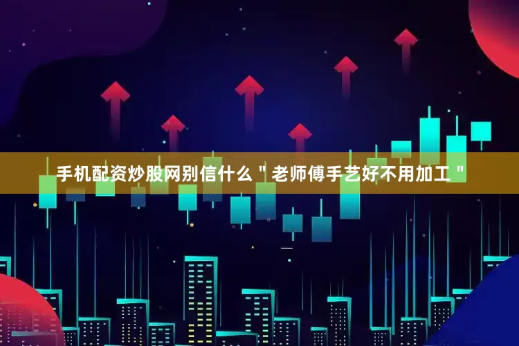 手机配资炒股网别信什么＂老师傅手艺好不用加工＂