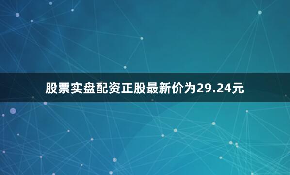 股票实盘配资正股最新价为29.24元