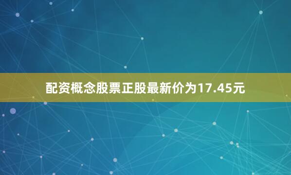 配资概念股票正股最新价为17.45元