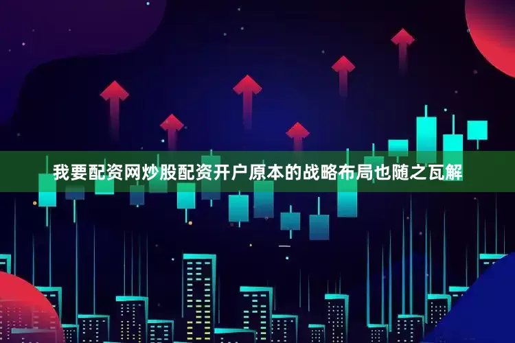 我要配资网炒股配资开户原本的战略布局也随之瓦解