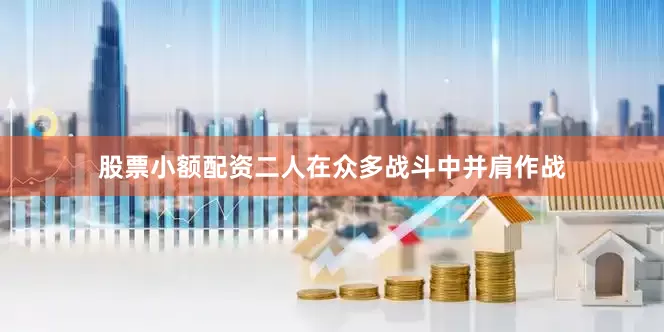 股票小额配资二人在众多战斗中并肩作战