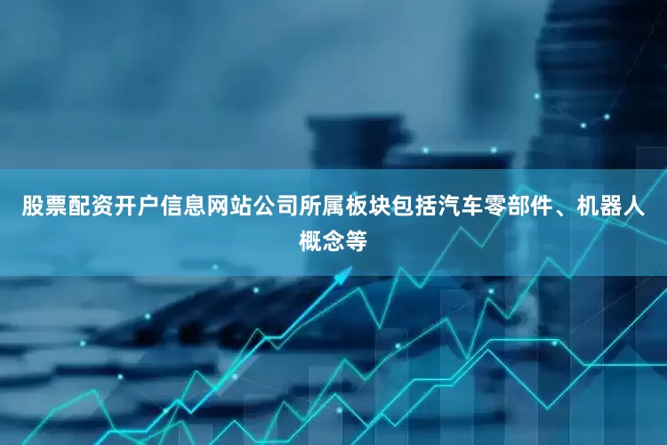 股票配资开户信息网站公司所属板块包括汽车零部件、机器人概念等