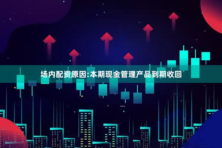 场内配资原因:本期现金管理产品到期收回