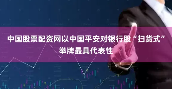 中国股票配资网以中国平安对银行股“扫货式”举牌最具代表性