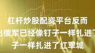 杠杆炒股配资平台反而让人看出俄军已经像钉子一样扎进了红军城