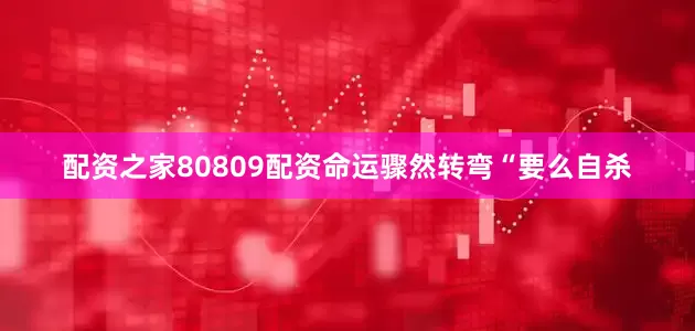 配资之家80809配资命运骤然转弯“要么自杀