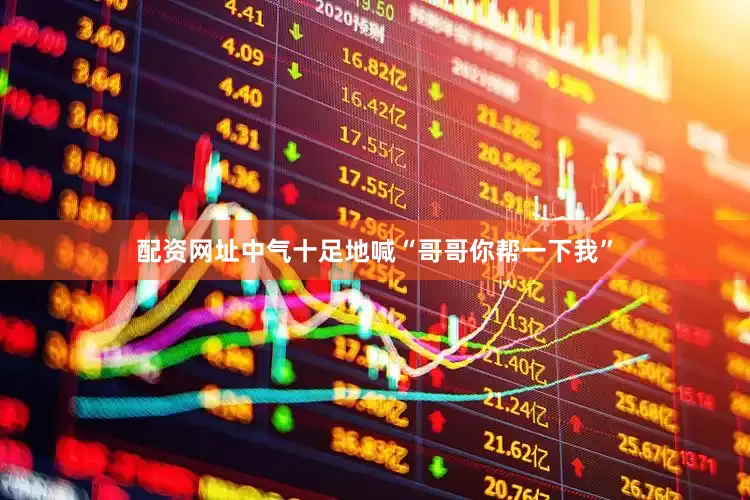 配资网址中气十足地喊“哥哥你帮一下我”