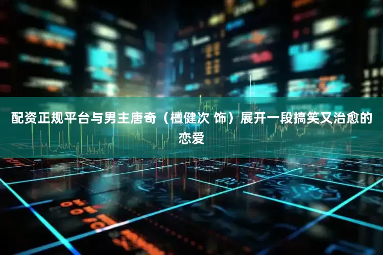 配资正规平台与男主唐奇（檀健次 饰）展开一段搞笑又治愈的恋爱