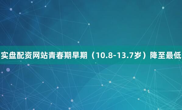 实盘配资网站青春期早期（10.8-13.7岁）降至最低
