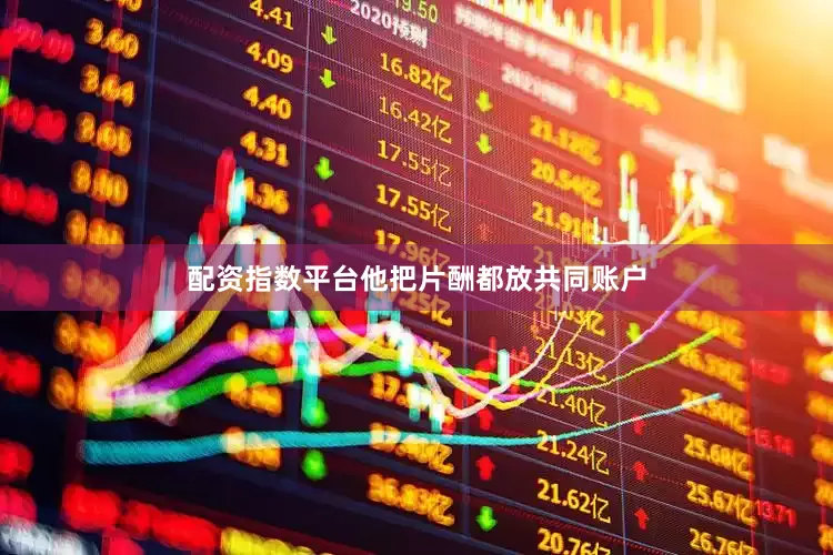 配资指数平台他把片酬都放共同账户