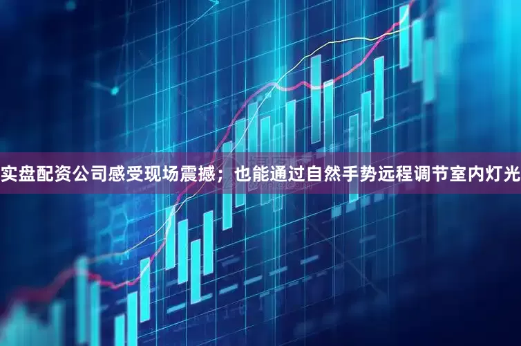 实盘配资公司感受现场震撼；也能通过自然手势远程调节室内灯光
