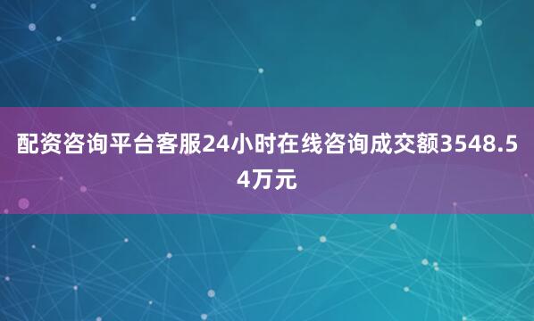 配资咨询平台客服24小时在线咨询成交额3548.54万元
