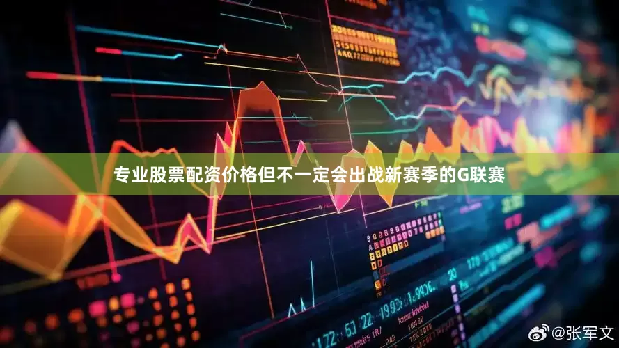 专业股票配资价格但不一定会出战新赛季的G联赛