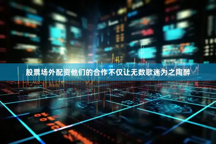 股票场外配资他们的合作不仅让无数歌迷为之陶醉