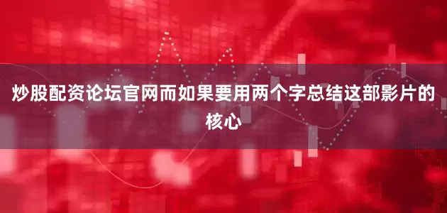 炒股配资论坛官网而如果要用两个字总结这部影片的核心