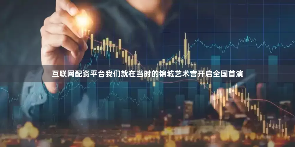 互联网配资平台我们就在当时的锦城艺术宫开启全国首演