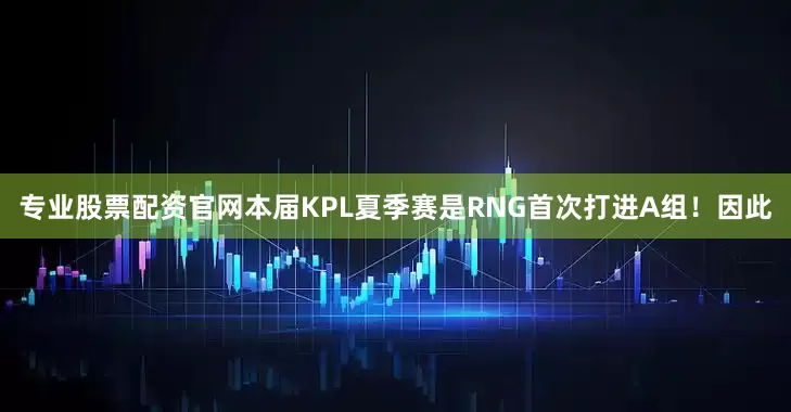 专业股票配资官网本届KPL夏季赛是RNG首次打进A组！因此