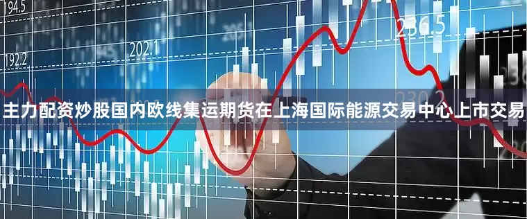 主力配资炒股国内欧线集运期货在上海国际能源交易中心上市交易
