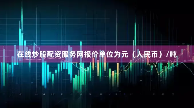 在线炒股配资服务网报价单位为元（人民币）/吨