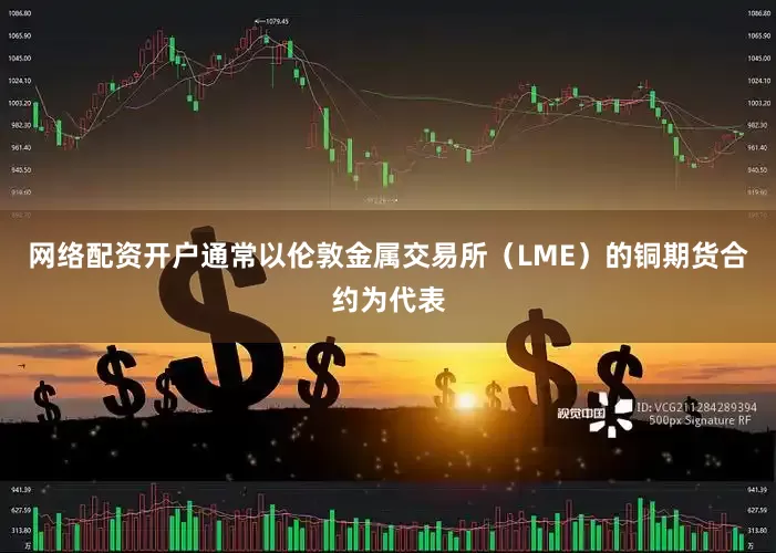 网络配资开户通常以伦敦金属交易所（LME）的铜期货合约为代表