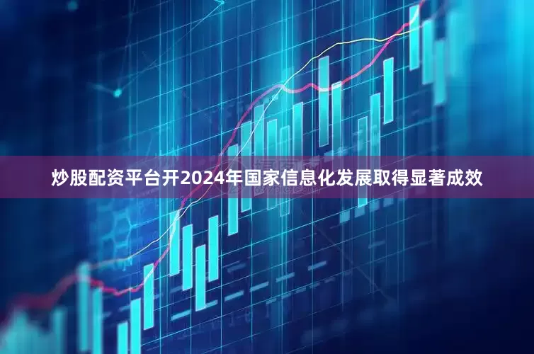 炒股配资平台开2024年国家信息化发展取得显著成效
