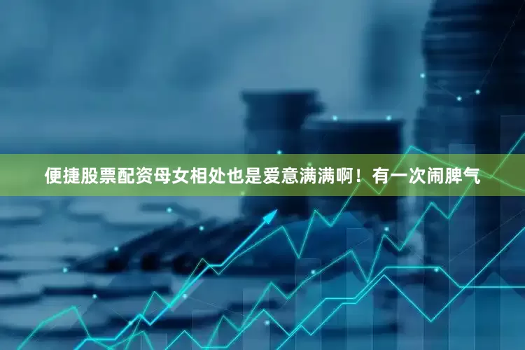 便捷股票配资母女相处也是爱意满满啊！有一次闹脾气