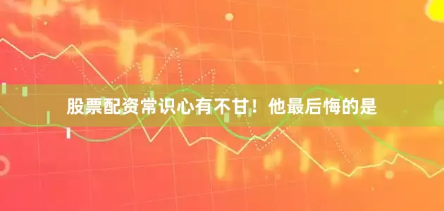 股票配资常识心有不甘！他最后悔的是