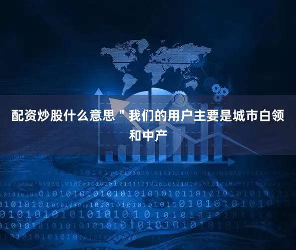 配资炒股什么意思＂我们的用户主要是城市白领和中产