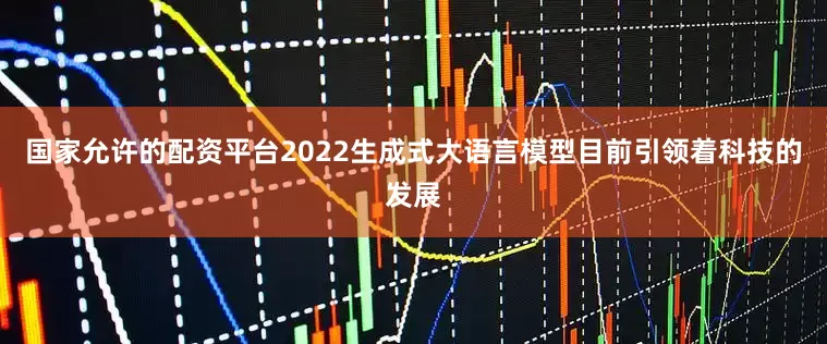 国家允许的配资平台2022生成式大语言模型目前引领着科技的发展