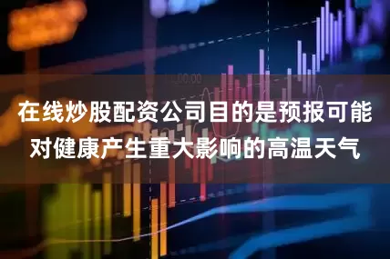 在线炒股配资公司目的是预报可能对健康产生重大影响的高温天气