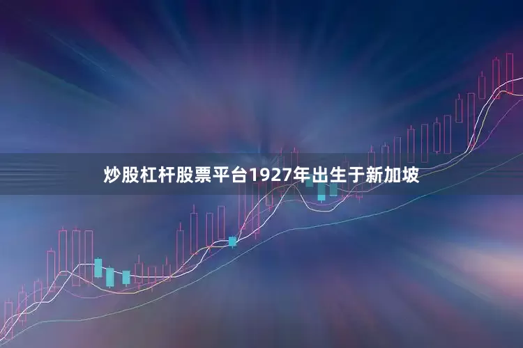 炒股杠杆股票平台1927年出生于新加坡