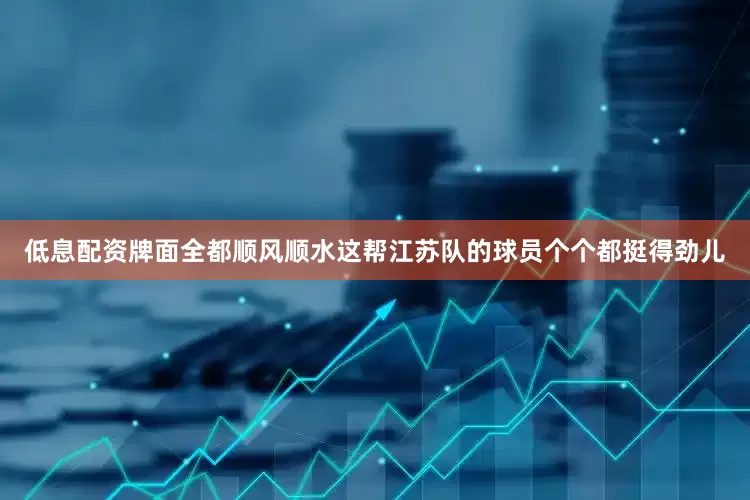 低息配资牌面全都顺风顺水这帮江苏队的球员个个都挺得劲儿