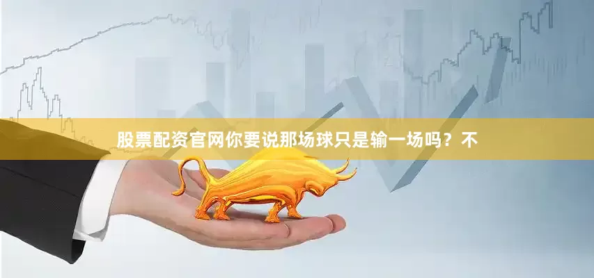 股票配资官网你要说那场球只是输一场吗？不