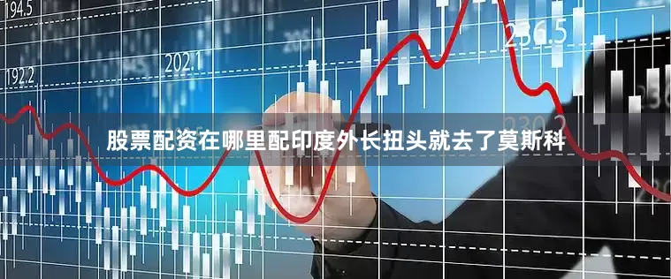 股票配资在哪里配印度外长扭头就去了莫斯科