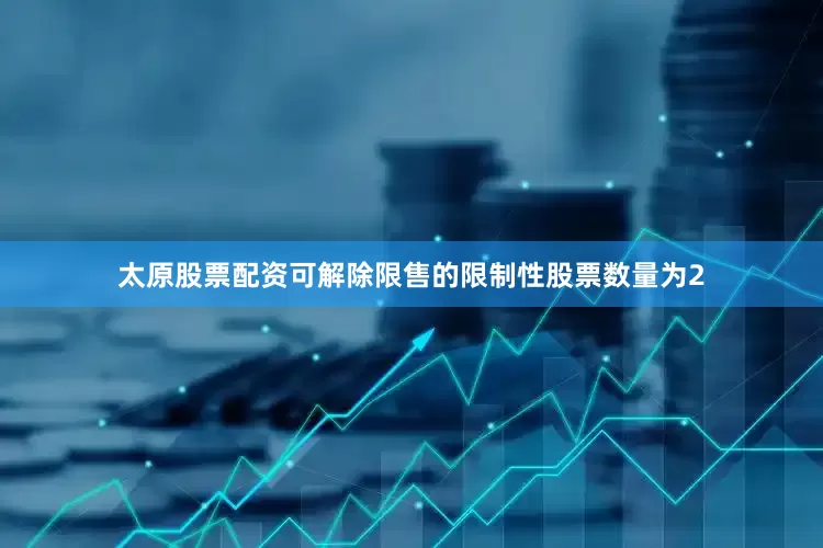 太原股票配资可解除限售的限制性股票数量为2