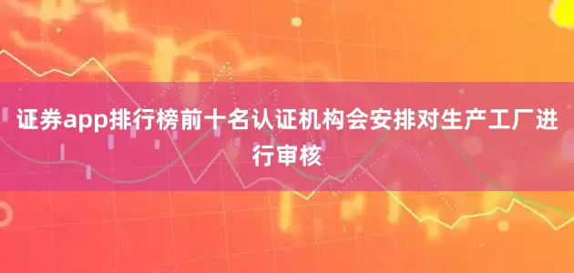 证券app排行榜前十名认证机构会安排对生产工厂进行审核