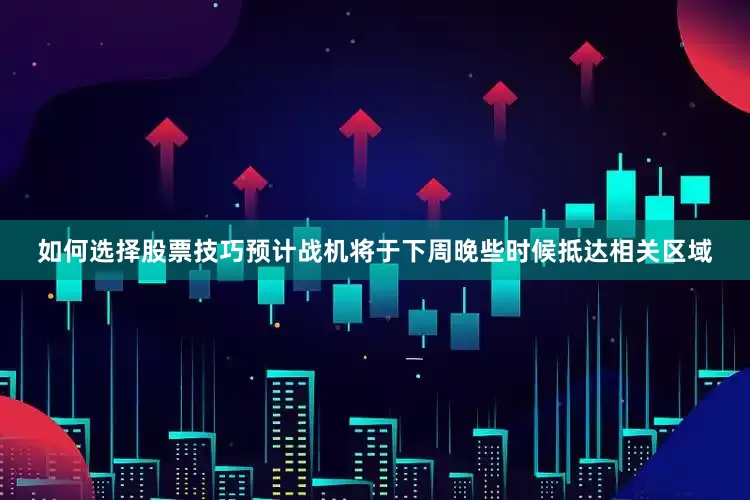 如何选择股票技巧预计战机将于下周晚些时候抵达相关区域